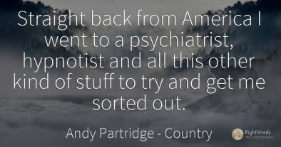 Straight back from America I went to a psychiatrist, ...