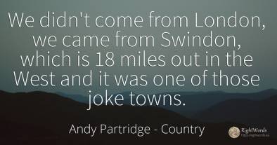 We didn't come from London, we came from Swindon, which...
