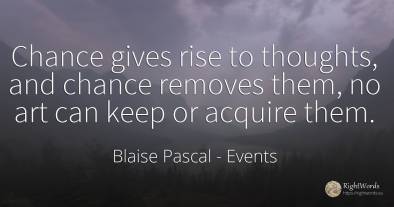 Chance gives rise to thoughts, and chance removes them, ...