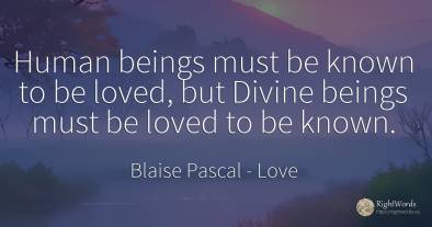 Human beings must be known to be loved, but Divine beings...