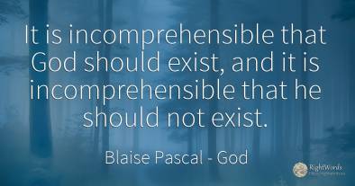 It is incomprehensible that God should exist, and it is...