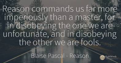 Reason commands us far more imperiously than a master, ...