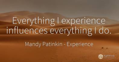 Everything I experience influences everything I do.