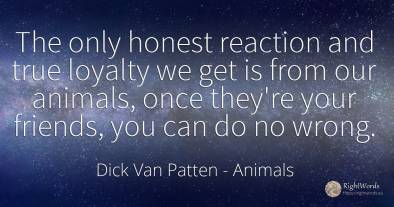 The only honest reaction and true loyalty we get is from...