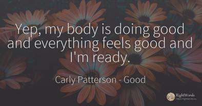 Yep, my body is doing good and everything feels good and...