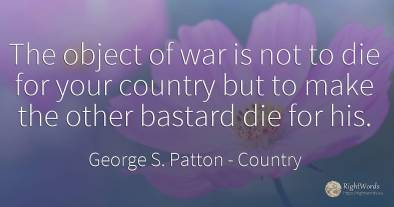 The object of war is not to die for your country but to...