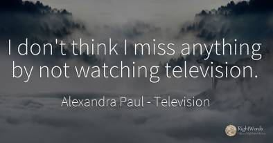 I don't think I miss anything by not watching television.