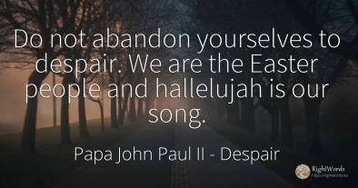 Do not abandon yourselves to despair. We are the Easter...