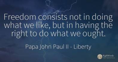 Freedom consists not in doing what we like, but in having...