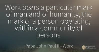 Work bears a particular mark of man and of humanity, the...