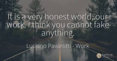 It is a very honest world, our work. I think you cannot...