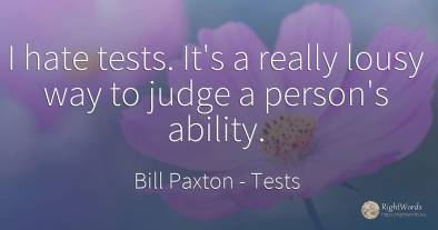 I hate tests. It's a really lousy way to judge a person's...
