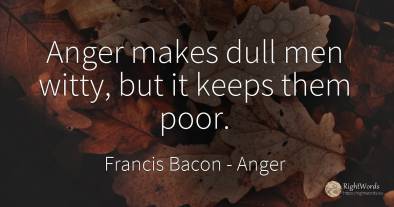 Anger makes dull men witty, but it keeps them poor.
