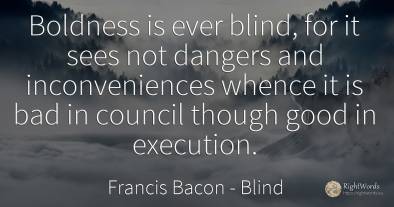 Boldness is ever blind, for it sees not dangers and...