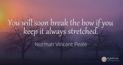 You will soon break the bow if you keep it always stretched.
