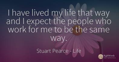 I have lived my life that way and I expect the people who...