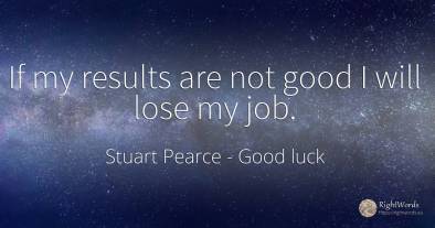 If my results are not good I will lose my job.