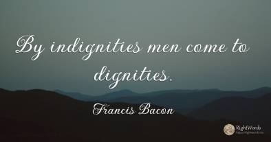 By indignities men come to dignities.