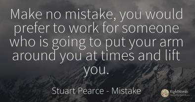 Make no mistake, you would prefer to work for someone who...