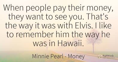When people pay their money, they want to see you. That's...