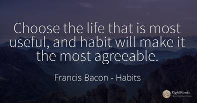 Choose the life that is most useful, and habit will make...