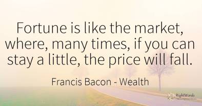 Fortune is like the market, where, many times, if you can...