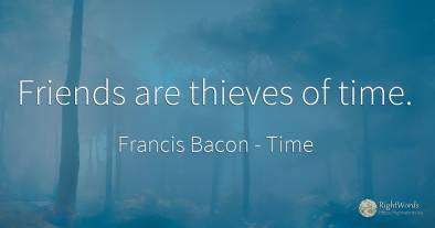Friends are thieves of time.