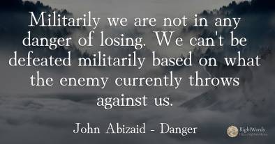 Militarily we are not in any danger of losing. We can't...