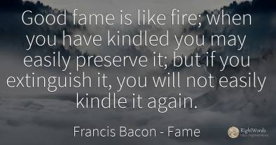 Good fame is like fire; when you have kindled you may...