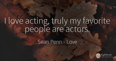 I love acting, truly my favorite people are actors.
