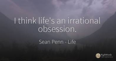 I think life's an irrational obsession.