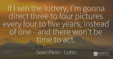 If I win the lottery, I'm gonna direct three to four...