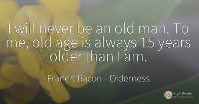 I will never be an old man. To me, old age is always 15...