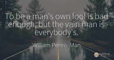 To be a man's own fool is bad enough, but the vain man is...