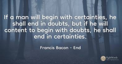 If a man will begin with certainties, he shall end in...