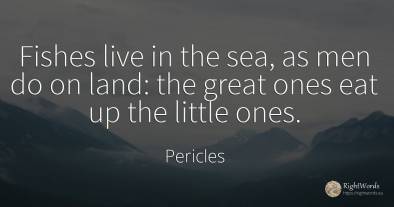 Fishes live in the sea, as men do on land: the great ones...
