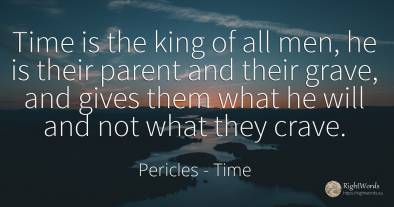 Time is the king of all men, he is their parent and their...