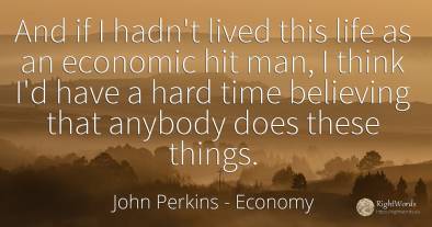 And if I hadn't lived this life as an economic hit man, I...