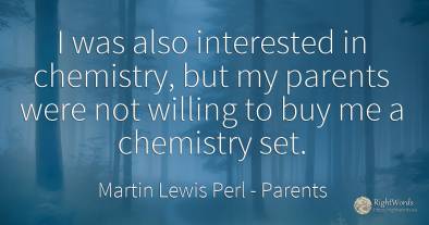 I was also interested in chemistry, but my parents were...