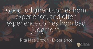Good judgment comes from experience, and often experience...