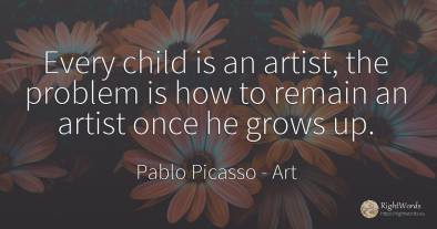 Every child is an artist, the problem is how to remain an...