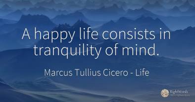 A happy life consists in tranquility of mind.