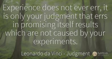 Experience does not ever err, it is only your judgment...