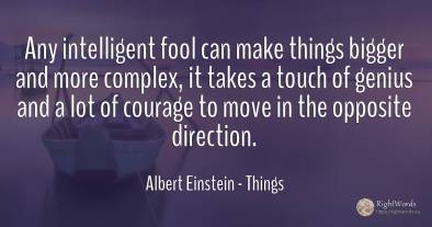 Any intelligent fool can make things bigger and more...