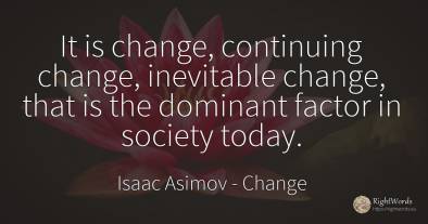 It is change, continuing change, inevitable change, that...