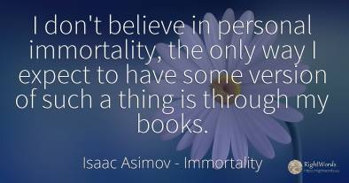 I don't believe in personal immortality, the only way I...