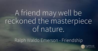 A friend may well be reckoned the masterpiece of nature.