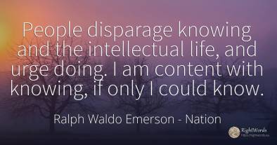 People disparage knowing and the intellectual life, and...