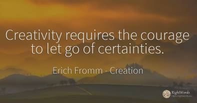 Creativity requires the courage to let go of certainties.