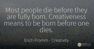 Most people die before they are fully born. Creativeness...